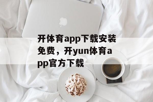 开体育app下载安装免费，开yun体育app官方下载